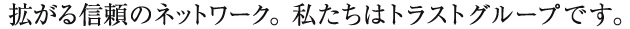 拡がる信頼のネットワーク。私たちはトラストグループです。