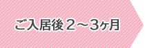 ご入居後2～3ヶ月
