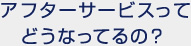 アフターサービスってどうなってるの？