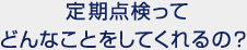 定期点検ってどんなことをしてくれるの？