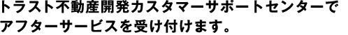 トラスト不動産開発カスタマーサポートセンターでアフターサービスを受け付けます。