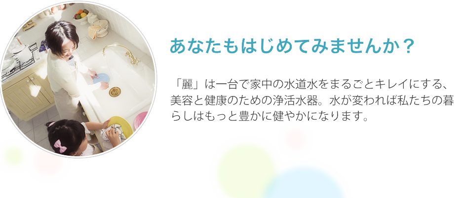 水が変われば私たちの暮らしが変わる。家中まるごとキレイな水に。
