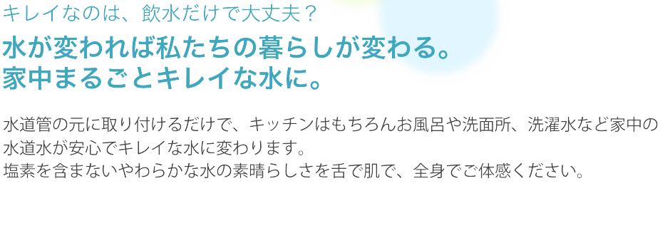 水が変われば私たちの暮らしが変わる。家中まるごとキレイな水に。