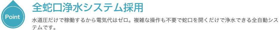 全自動浄水システム採用　水道圧だけで稼働するから電気代はゼロ。
